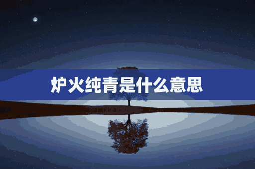 炉火纯青是什么意思(炉火纯青是什么意思解释)